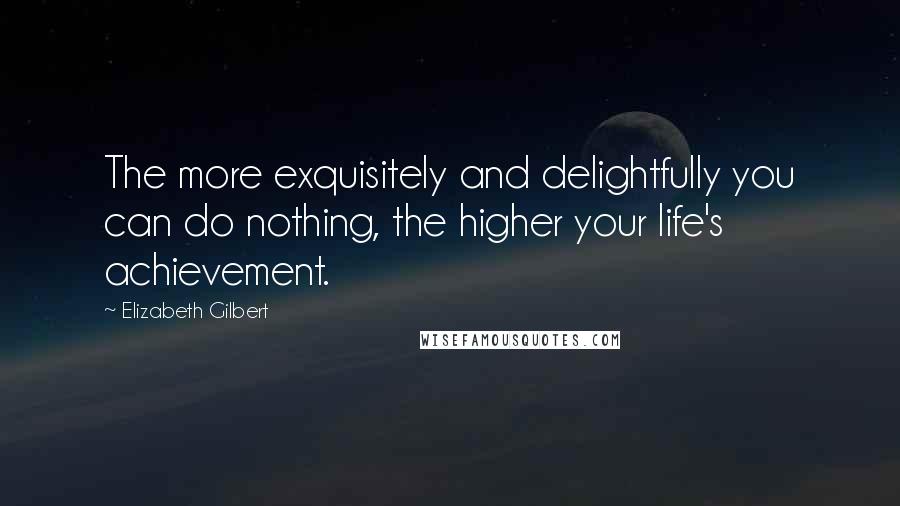 Elizabeth Gilbert Quotes: The more exquisitely and delightfully you can do nothing, the higher your life's achievement.