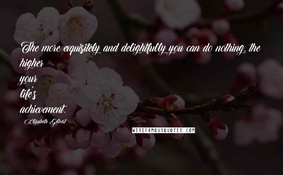 Elizabeth Gilbert Quotes: The more exquisitely and delightfully you can do nothing, the higher your life's achievement.