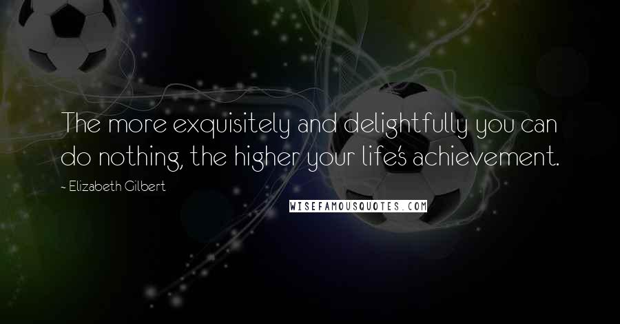 Elizabeth Gilbert Quotes: The more exquisitely and delightfully you can do nothing, the higher your life's achievement.