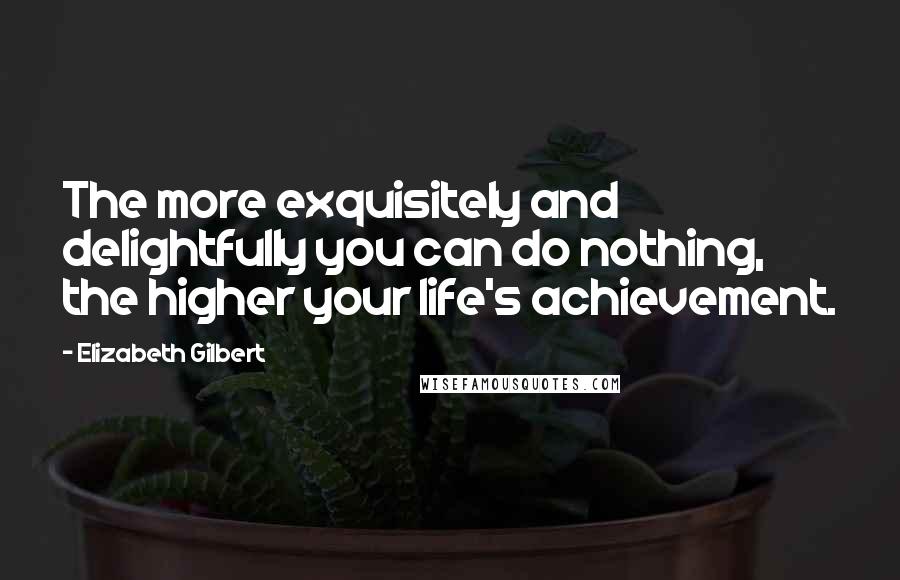 Elizabeth Gilbert Quotes: The more exquisitely and delightfully you can do nothing, the higher your life's achievement.