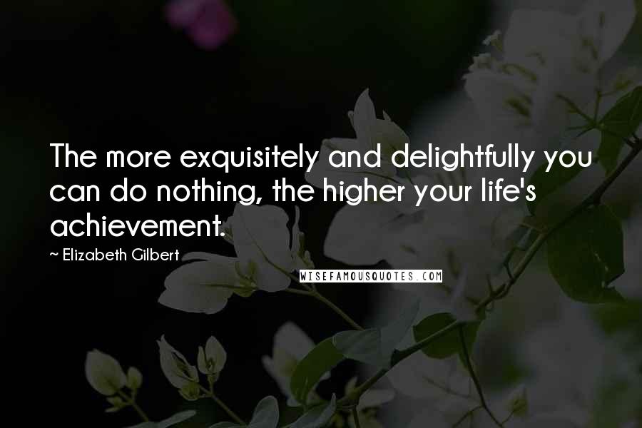 Elizabeth Gilbert Quotes: The more exquisitely and delightfully you can do nothing, the higher your life's achievement.