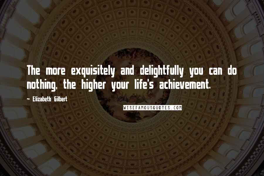 Elizabeth Gilbert Quotes: The more exquisitely and delightfully you can do nothing, the higher your life's achievement.