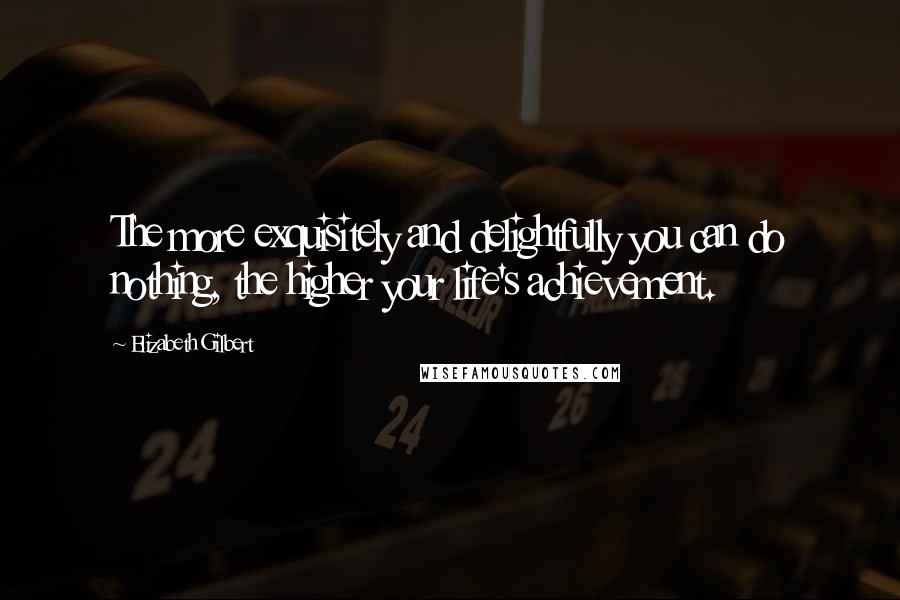 Elizabeth Gilbert Quotes: The more exquisitely and delightfully you can do nothing, the higher your life's achievement.
