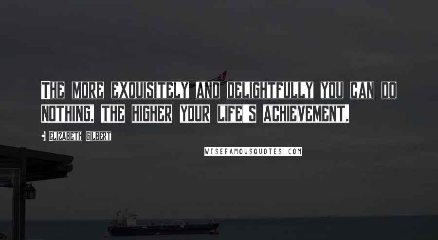 Elizabeth Gilbert Quotes: The more exquisitely and delightfully you can do nothing, the higher your life's achievement.