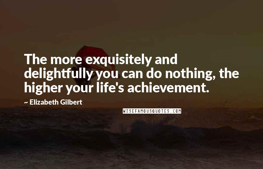 Elizabeth Gilbert Quotes: The more exquisitely and delightfully you can do nothing, the higher your life's achievement.