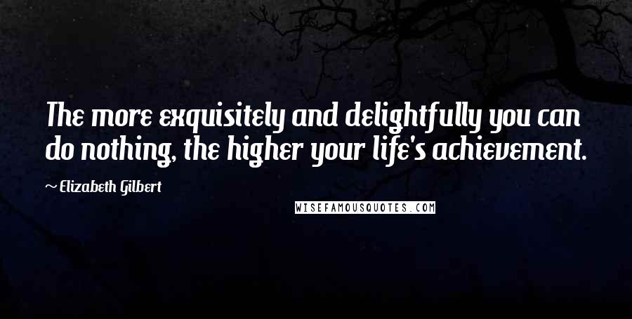 Elizabeth Gilbert Quotes: The more exquisitely and delightfully you can do nothing, the higher your life's achievement.
