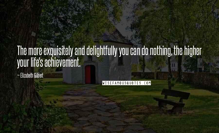 Elizabeth Gilbert Quotes: The more exquisitely and delightfully you can do nothing, the higher your life's achievement.