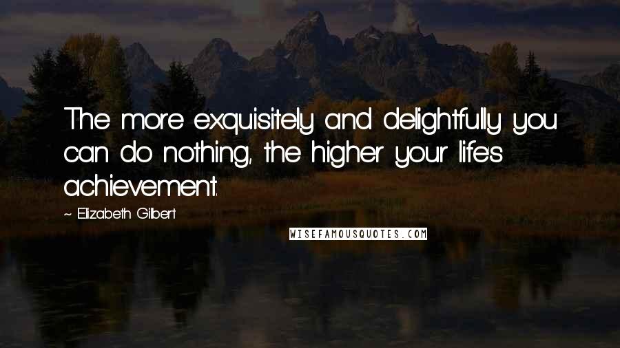 Elizabeth Gilbert Quotes: The more exquisitely and delightfully you can do nothing, the higher your life's achievement.