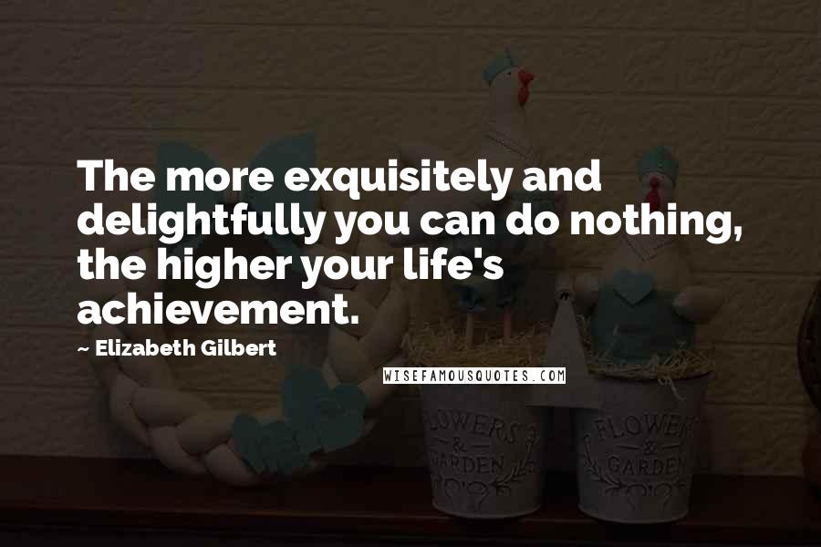 Elizabeth Gilbert Quotes: The more exquisitely and delightfully you can do nothing, the higher your life's achievement.