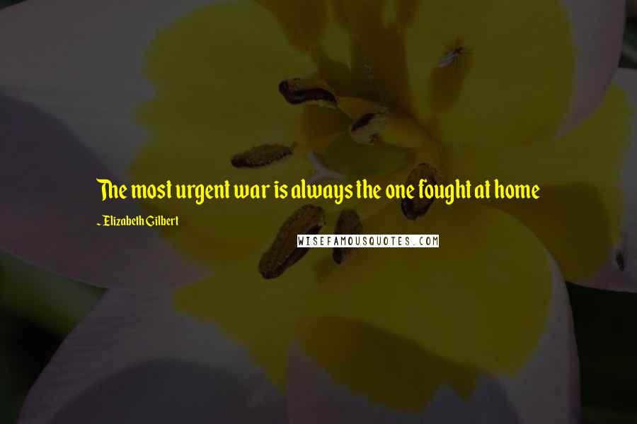 Elizabeth Gilbert Quotes: The most urgent war is always the one fought at home