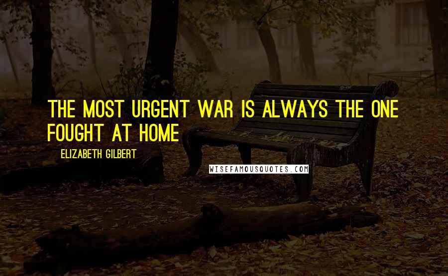 Elizabeth Gilbert Quotes: The most urgent war is always the one fought at home