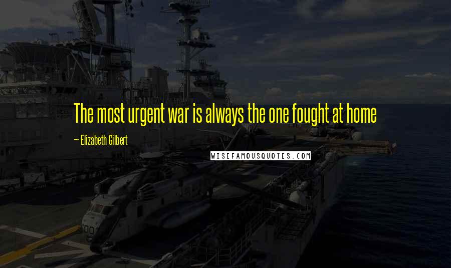 Elizabeth Gilbert Quotes: The most urgent war is always the one fought at home