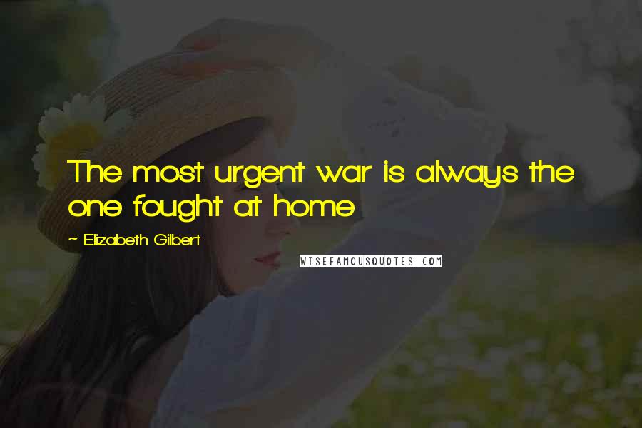 Elizabeth Gilbert Quotes: The most urgent war is always the one fought at home