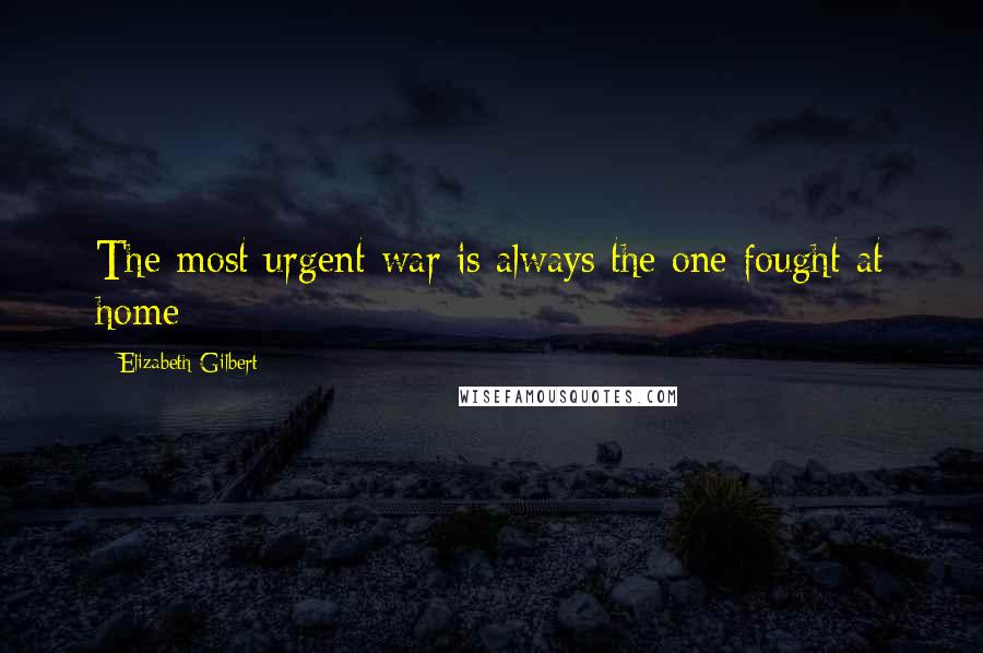 Elizabeth Gilbert Quotes: The most urgent war is always the one fought at home