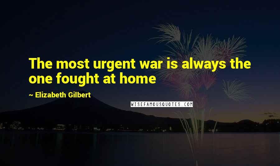 Elizabeth Gilbert Quotes: The most urgent war is always the one fought at home