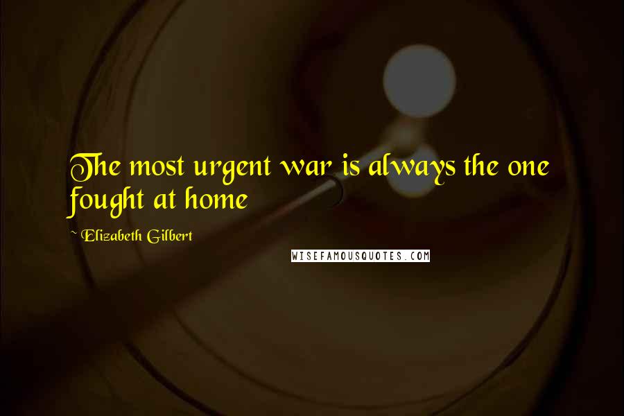 Elizabeth Gilbert Quotes: The most urgent war is always the one fought at home