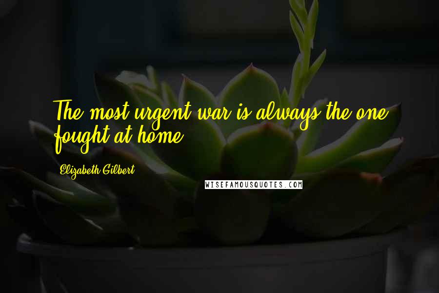 Elizabeth Gilbert Quotes: The most urgent war is always the one fought at home
