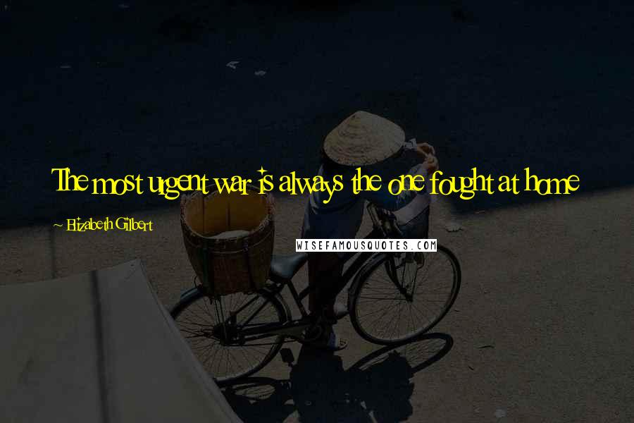 Elizabeth Gilbert Quotes: The most urgent war is always the one fought at home