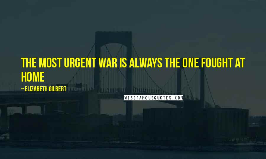 Elizabeth Gilbert Quotes: The most urgent war is always the one fought at home