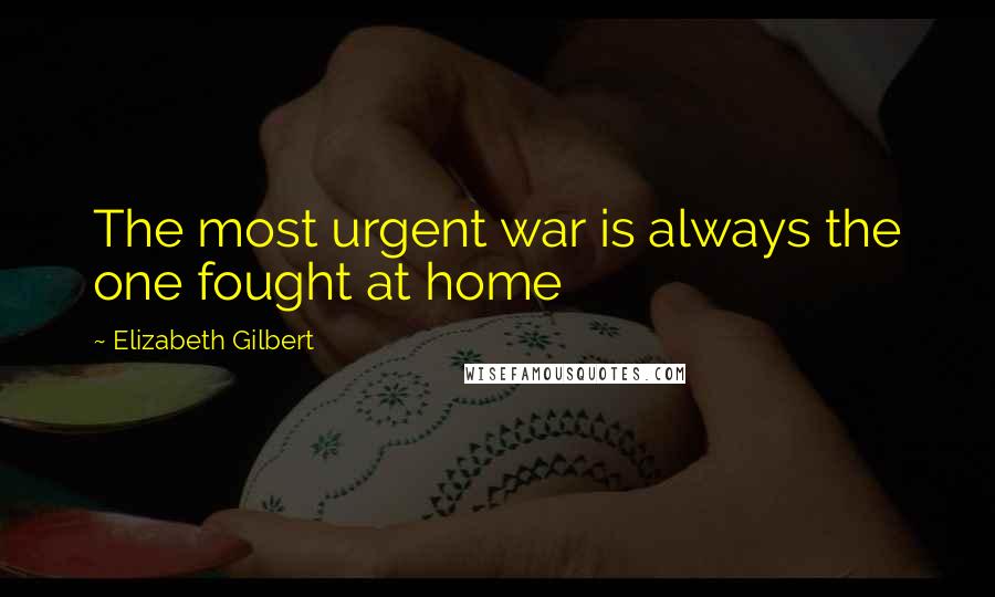 Elizabeth Gilbert Quotes: The most urgent war is always the one fought at home