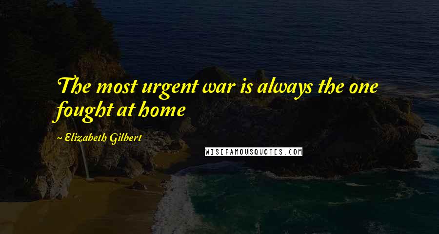 Elizabeth Gilbert Quotes: The most urgent war is always the one fought at home