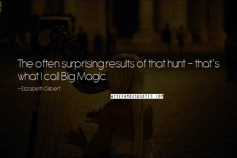 Elizabeth Gilbert Quotes: The often surprising results of that hunt - that's what I call Big Magic.