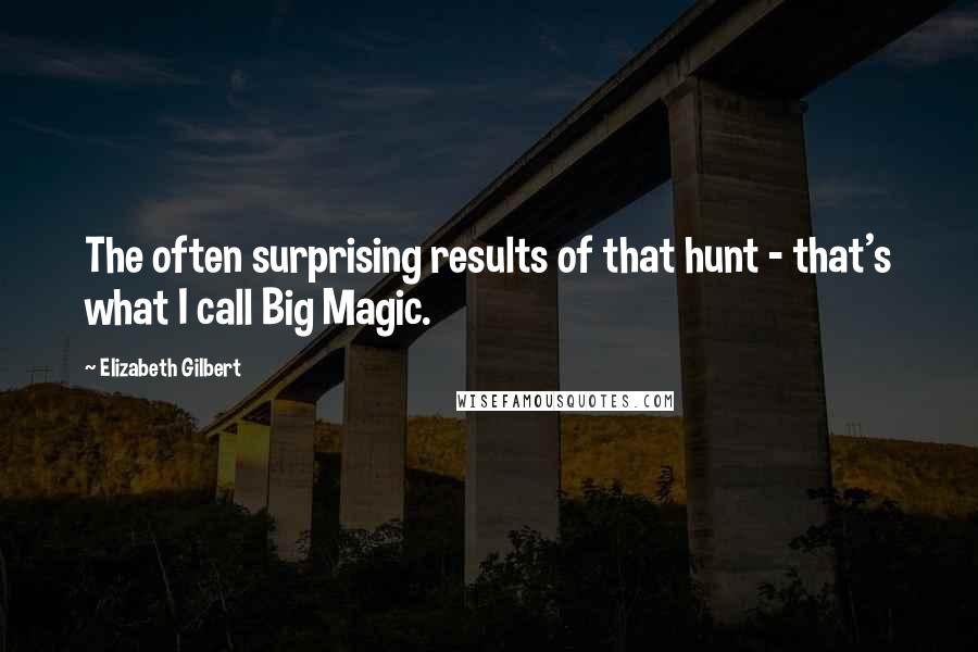 Elizabeth Gilbert Quotes: The often surprising results of that hunt - that's what I call Big Magic.