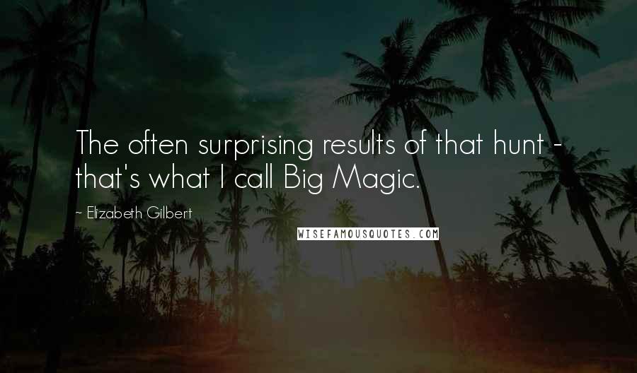 Elizabeth Gilbert Quotes: The often surprising results of that hunt - that's what I call Big Magic.