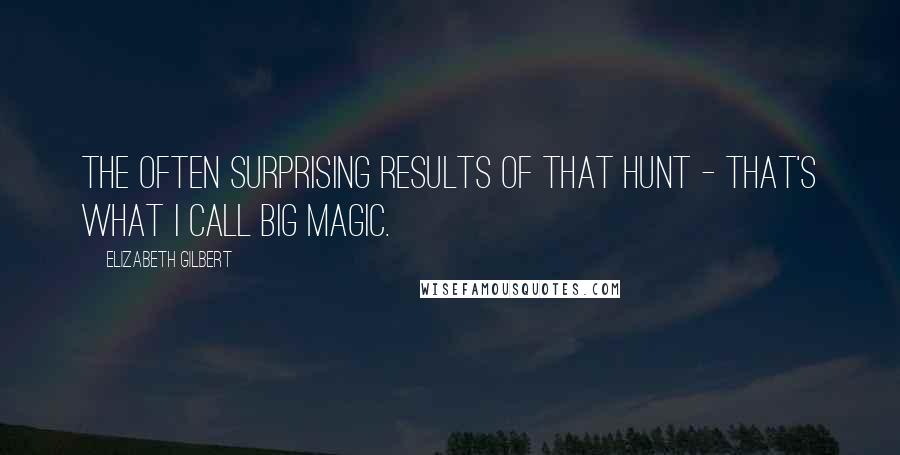 Elizabeth Gilbert Quotes: The often surprising results of that hunt - that's what I call Big Magic.