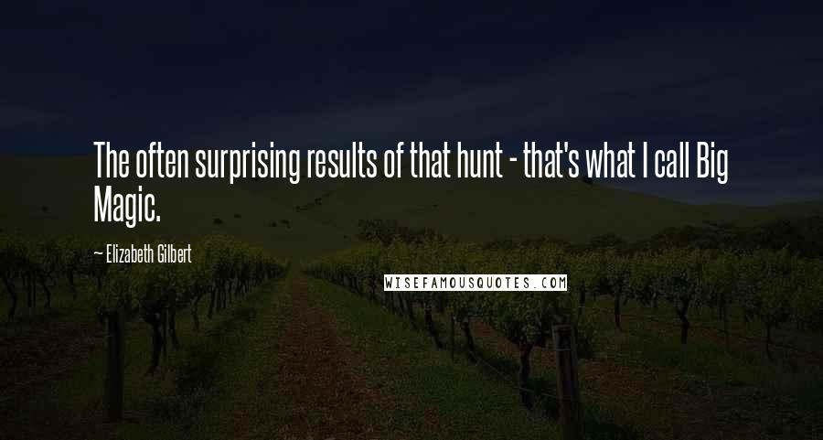 Elizabeth Gilbert Quotes: The often surprising results of that hunt - that's what I call Big Magic.