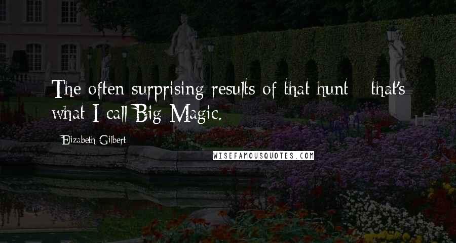 Elizabeth Gilbert Quotes: The often surprising results of that hunt - that's what I call Big Magic.