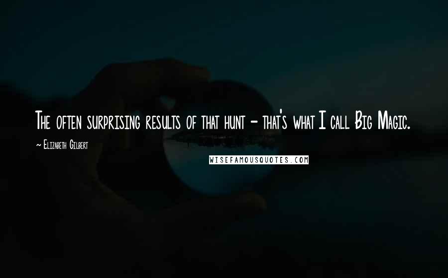 Elizabeth Gilbert Quotes: The often surprising results of that hunt - that's what I call Big Magic.