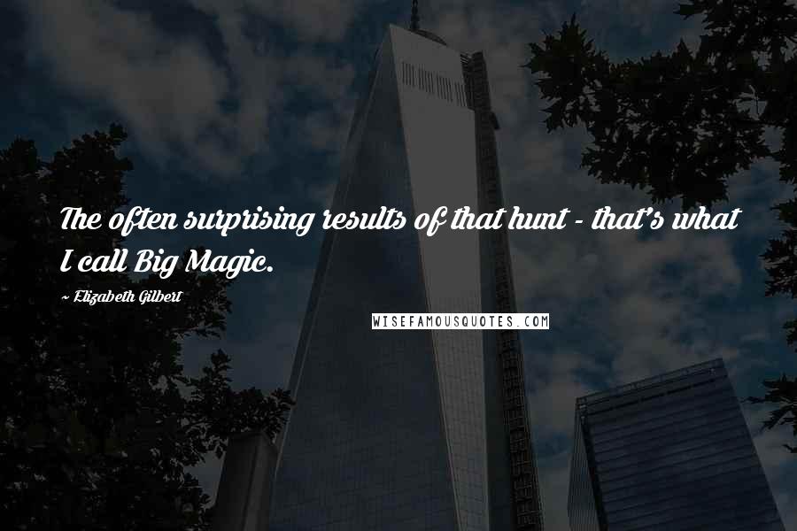 Elizabeth Gilbert Quotes: The often surprising results of that hunt - that's what I call Big Magic.