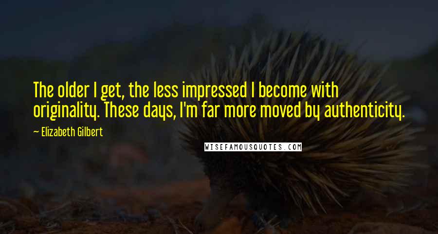 Elizabeth Gilbert Quotes: The older I get, the less impressed I become with originality. These days, I'm far more moved by authenticity.