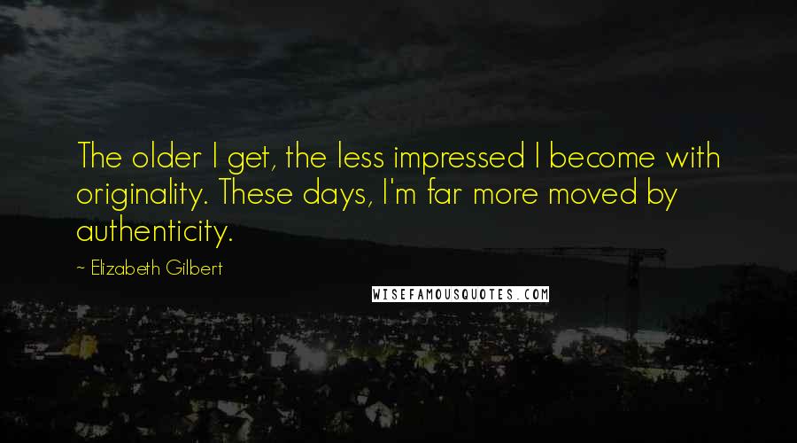 Elizabeth Gilbert Quotes: The older I get, the less impressed I become with originality. These days, I'm far more moved by authenticity.