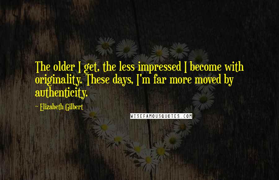 Elizabeth Gilbert Quotes: The older I get, the less impressed I become with originality. These days, I'm far more moved by authenticity.