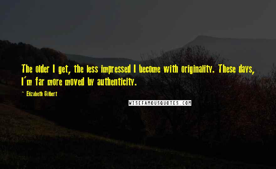 Elizabeth Gilbert Quotes: The older I get, the less impressed I become with originality. These days, I'm far more moved by authenticity.