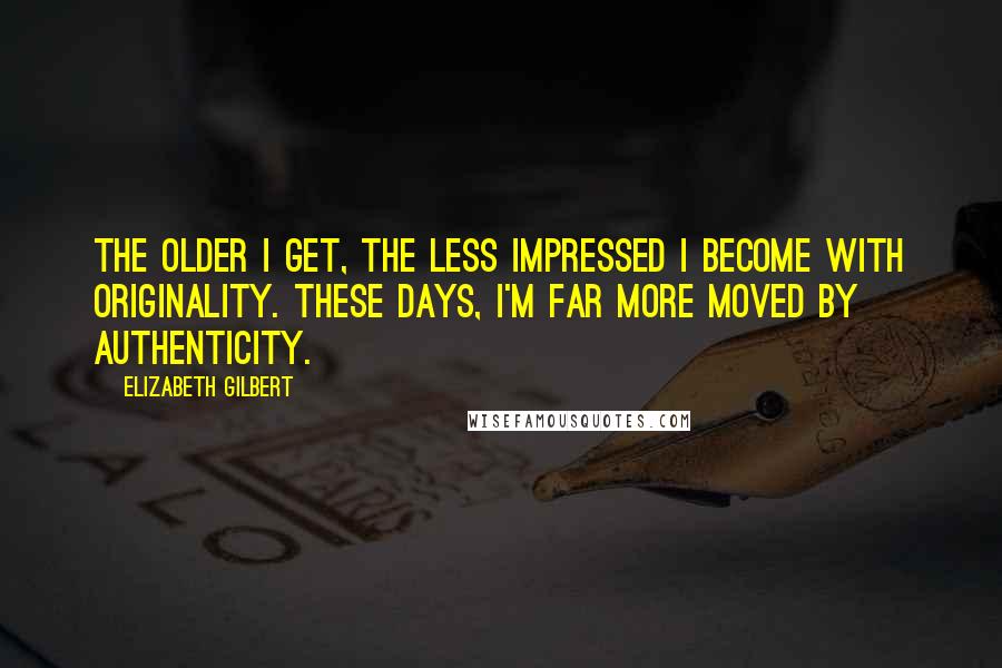 Elizabeth Gilbert Quotes: The older I get, the less impressed I become with originality. These days, I'm far more moved by authenticity.