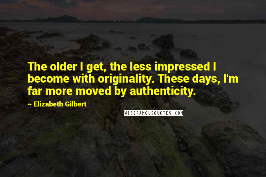 Elizabeth Gilbert Quotes: The older I get, the less impressed I become with originality. These days, I'm far more moved by authenticity.