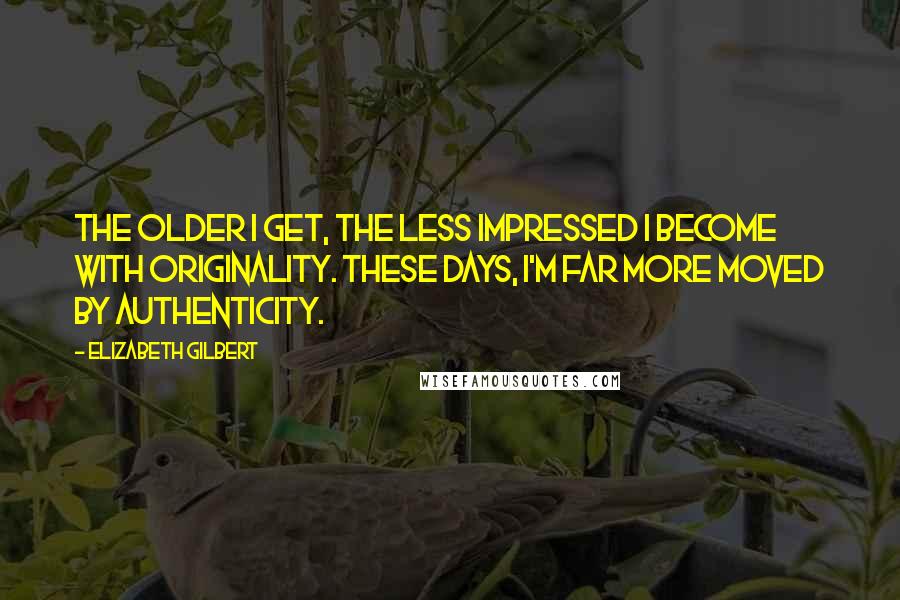 Elizabeth Gilbert Quotes: The older I get, the less impressed I become with originality. These days, I'm far more moved by authenticity.