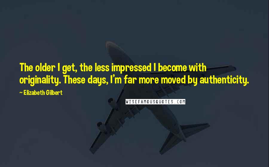 Elizabeth Gilbert Quotes: The older I get, the less impressed I become with originality. These days, I'm far more moved by authenticity.