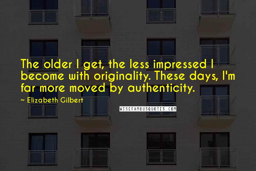 Elizabeth Gilbert Quotes: The older I get, the less impressed I become with originality. These days, I'm far more moved by authenticity.