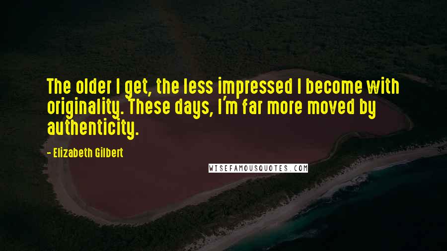 Elizabeth Gilbert Quotes: The older I get, the less impressed I become with originality. These days, I'm far more moved by authenticity.