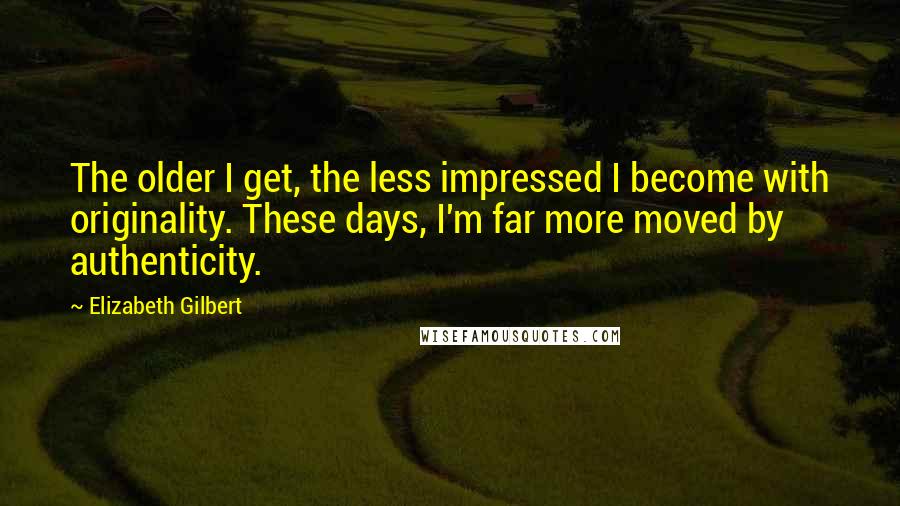 Elizabeth Gilbert Quotes: The older I get, the less impressed I become with originality. These days, I'm far more moved by authenticity.