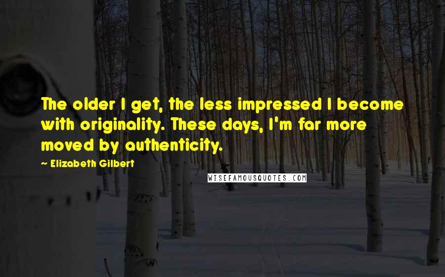 Elizabeth Gilbert Quotes: The older I get, the less impressed I become with originality. These days, I'm far more moved by authenticity.