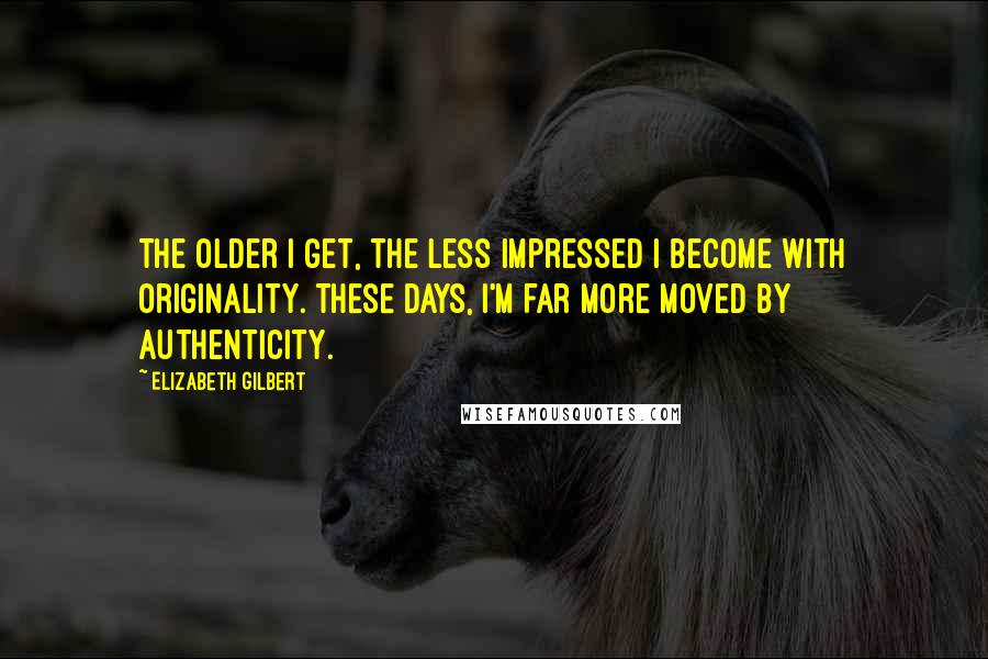 Elizabeth Gilbert Quotes: The older I get, the less impressed I become with originality. These days, I'm far more moved by authenticity.