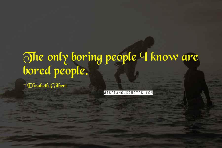 Elizabeth Gilbert Quotes: The only boring people I know are bored people.