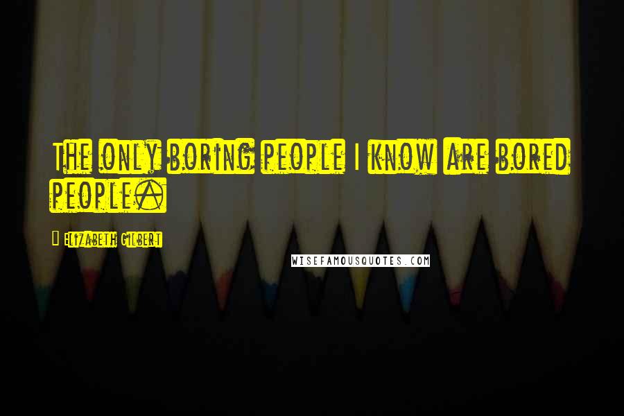 Elizabeth Gilbert Quotes: The only boring people I know are bored people.