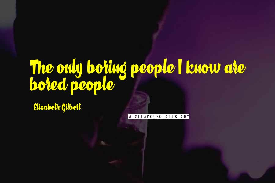 Elizabeth Gilbert Quotes: The only boring people I know are bored people.