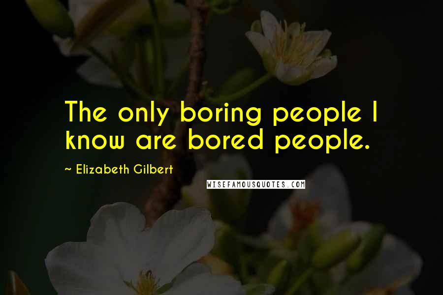 Elizabeth Gilbert Quotes: The only boring people I know are bored people.